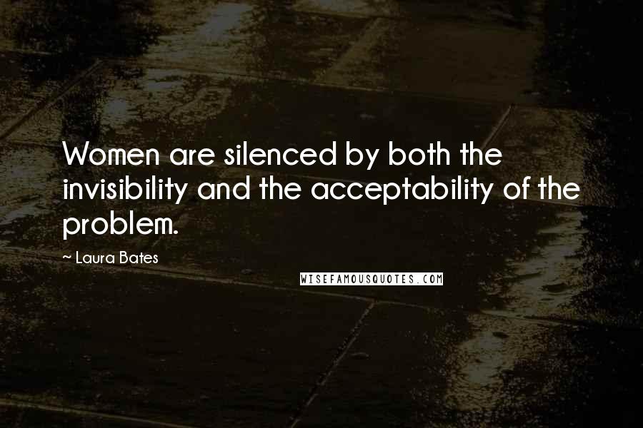 Laura Bates Quotes: Women are silenced by both the invisibility and the acceptability of the problem.