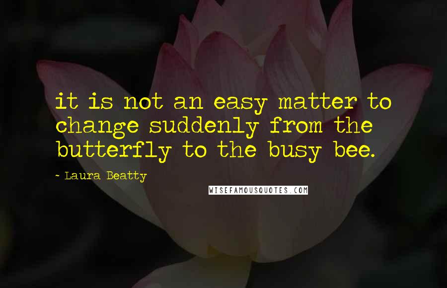 Laura Beatty Quotes: it is not an easy matter to change suddenly from the butterfly to the busy bee.