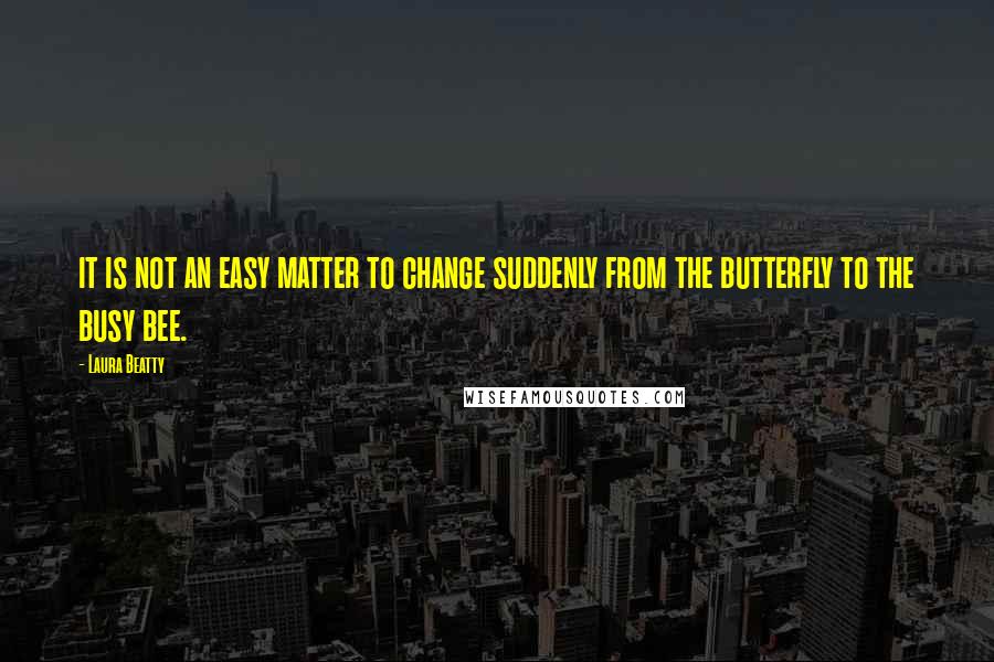 Laura Beatty Quotes: it is not an easy matter to change suddenly from the butterfly to the busy bee.