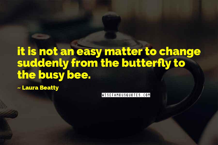 Laura Beatty Quotes: it is not an easy matter to change suddenly from the butterfly to the busy bee.