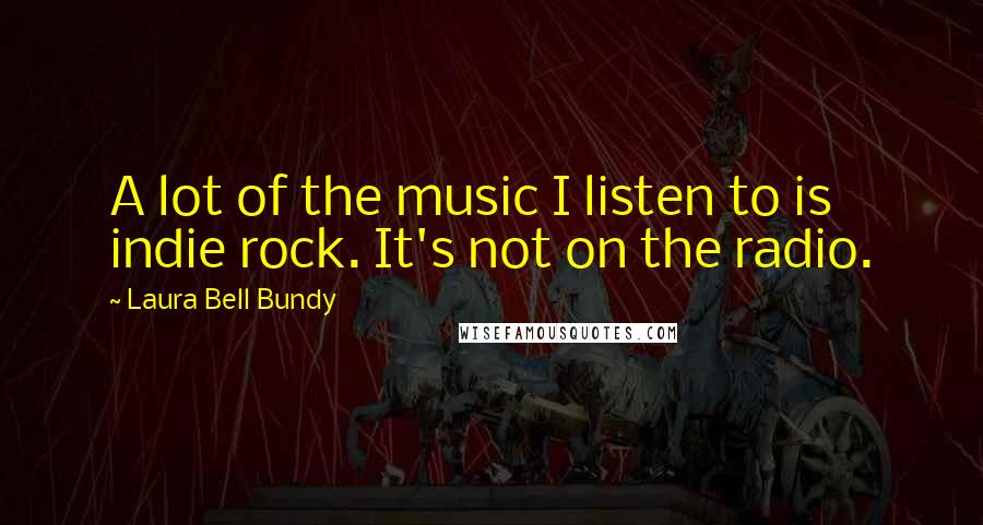 Laura Bell Bundy Quotes: A lot of the music I listen to is indie rock. It's not on the radio.