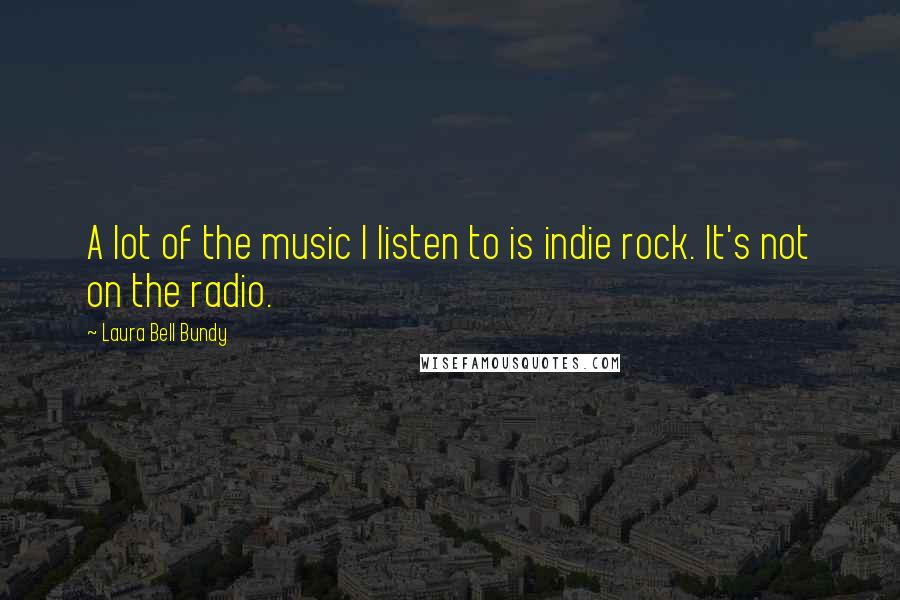 Laura Bell Bundy Quotes: A lot of the music I listen to is indie rock. It's not on the radio.