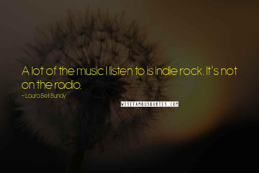 Laura Bell Bundy Quotes: A lot of the music I listen to is indie rock. It's not on the radio.