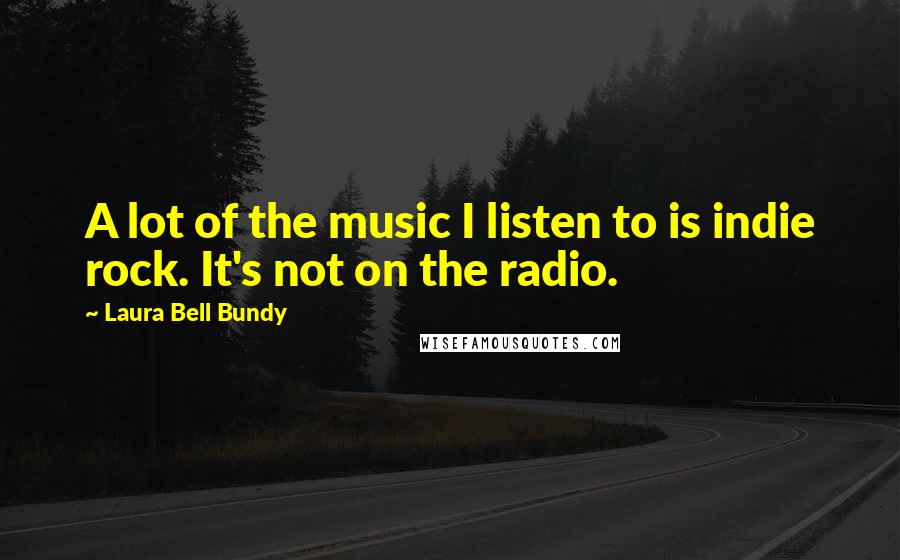 Laura Bell Bundy Quotes: A lot of the music I listen to is indie rock. It's not on the radio.