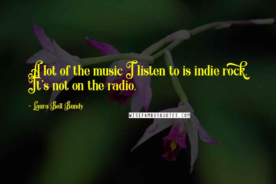 Laura Bell Bundy Quotes: A lot of the music I listen to is indie rock. It's not on the radio.