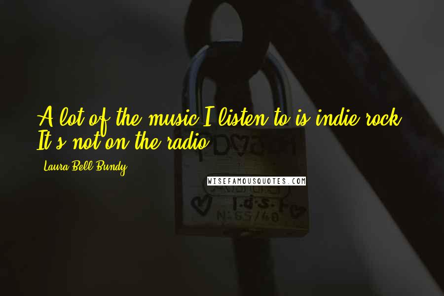 Laura Bell Bundy Quotes: A lot of the music I listen to is indie rock. It's not on the radio.