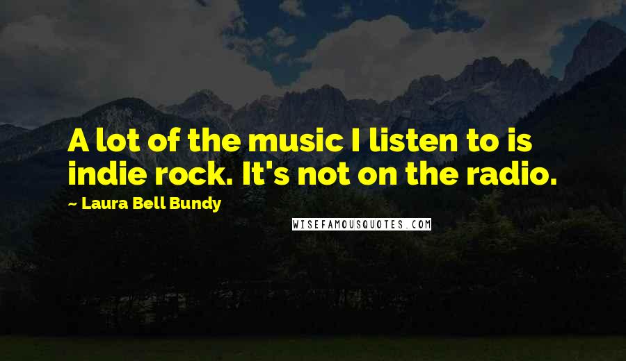 Laura Bell Bundy Quotes: A lot of the music I listen to is indie rock. It's not on the radio.