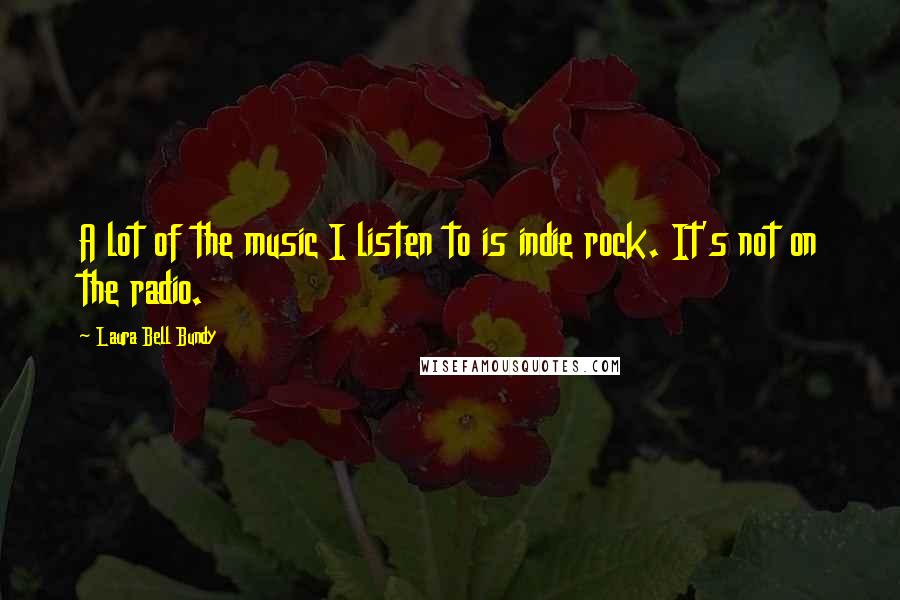 Laura Bell Bundy Quotes: A lot of the music I listen to is indie rock. It's not on the radio.