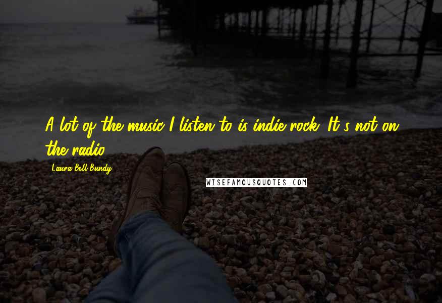 Laura Bell Bundy Quotes: A lot of the music I listen to is indie rock. It's not on the radio.
