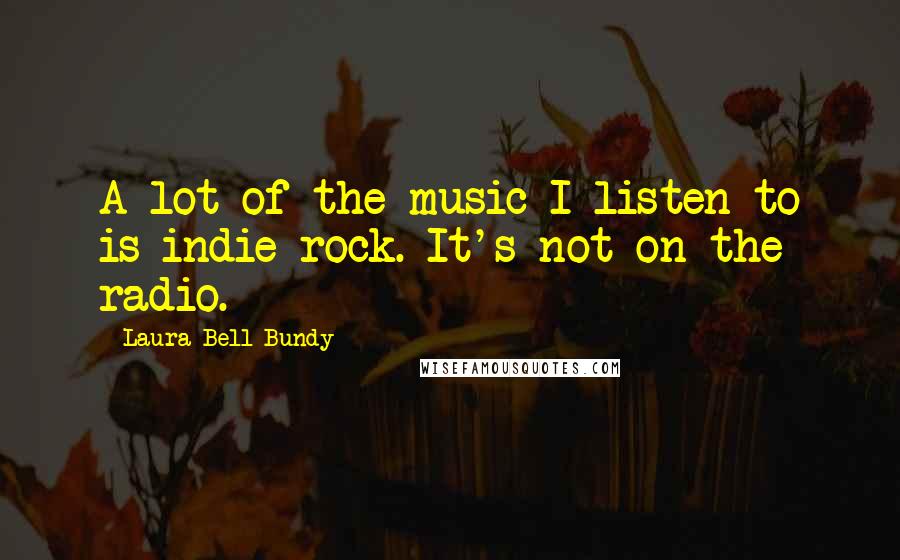Laura Bell Bundy Quotes: A lot of the music I listen to is indie rock. It's not on the radio.