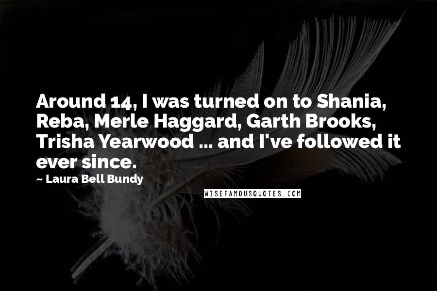 Laura Bell Bundy Quotes: Around 14, I was turned on to Shania, Reba, Merle Haggard, Garth Brooks, Trisha Yearwood ... and I've followed it ever since.