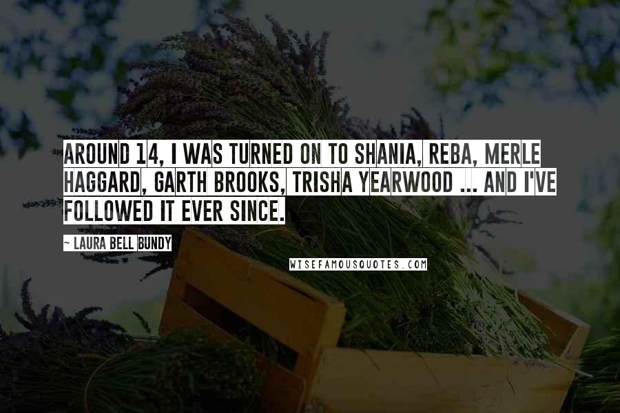 Laura Bell Bundy Quotes: Around 14, I was turned on to Shania, Reba, Merle Haggard, Garth Brooks, Trisha Yearwood ... and I've followed it ever since.