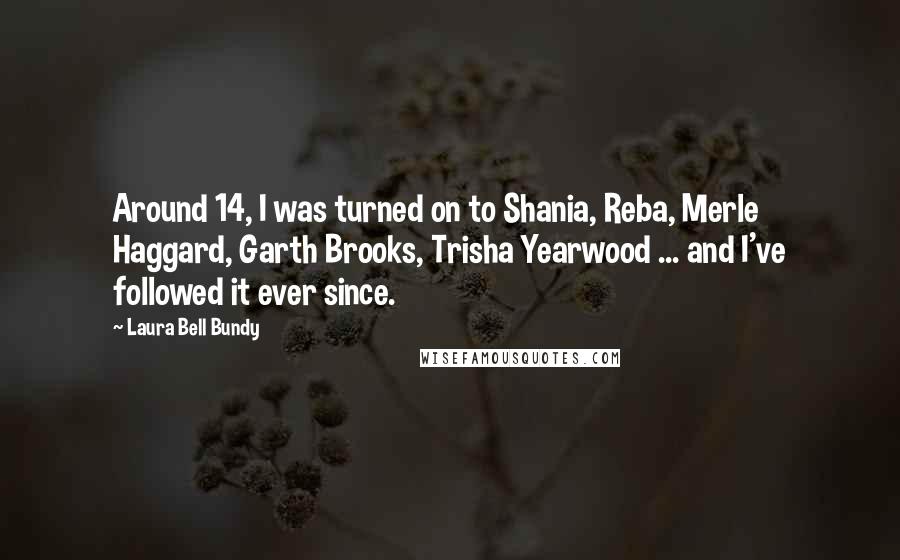 Laura Bell Bundy Quotes: Around 14, I was turned on to Shania, Reba, Merle Haggard, Garth Brooks, Trisha Yearwood ... and I've followed it ever since.