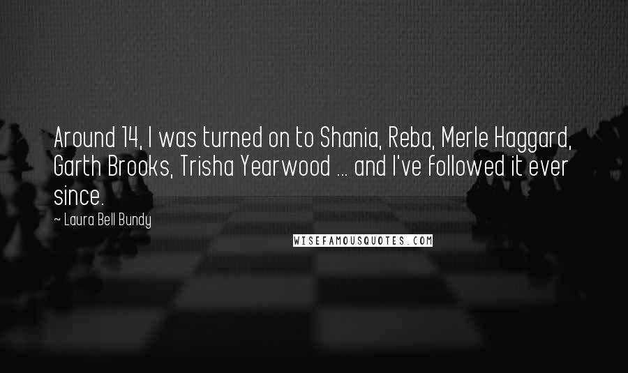 Laura Bell Bundy Quotes: Around 14, I was turned on to Shania, Reba, Merle Haggard, Garth Brooks, Trisha Yearwood ... and I've followed it ever since.