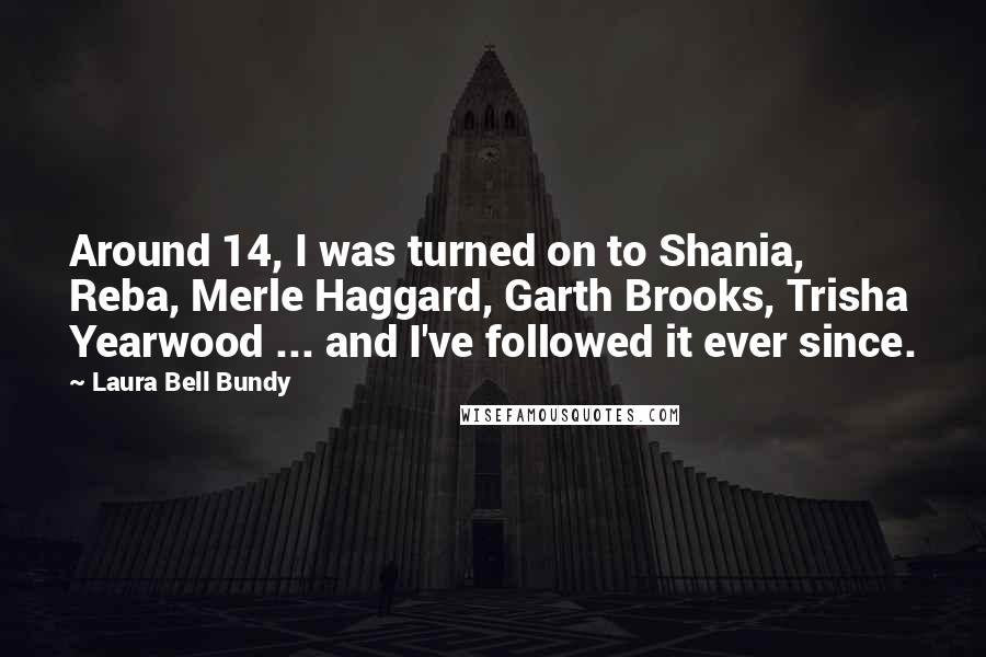 Laura Bell Bundy Quotes: Around 14, I was turned on to Shania, Reba, Merle Haggard, Garth Brooks, Trisha Yearwood ... and I've followed it ever since.