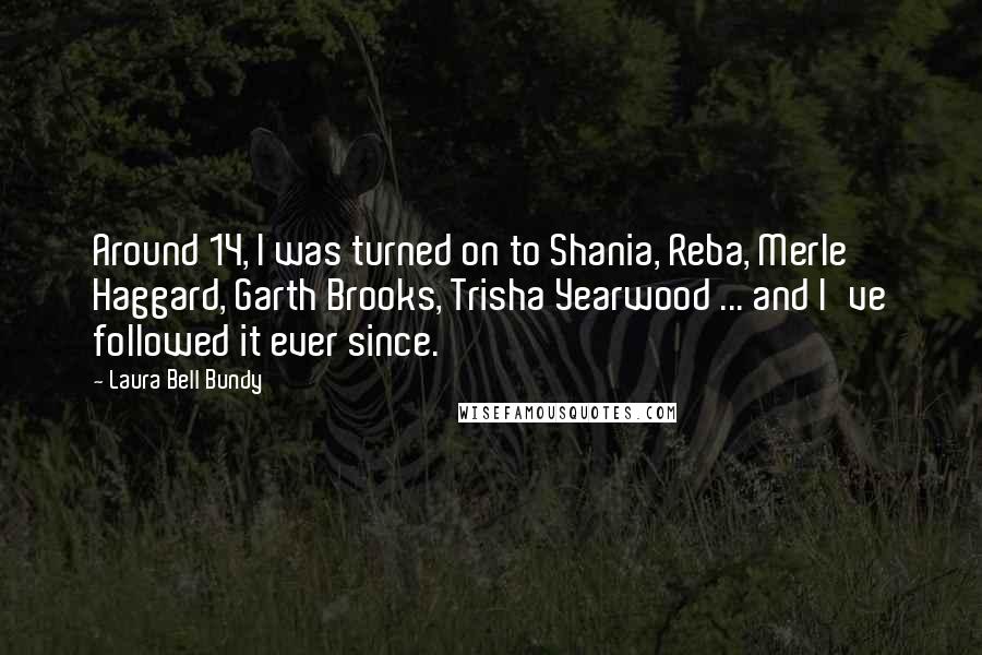 Laura Bell Bundy Quotes: Around 14, I was turned on to Shania, Reba, Merle Haggard, Garth Brooks, Trisha Yearwood ... and I've followed it ever since.