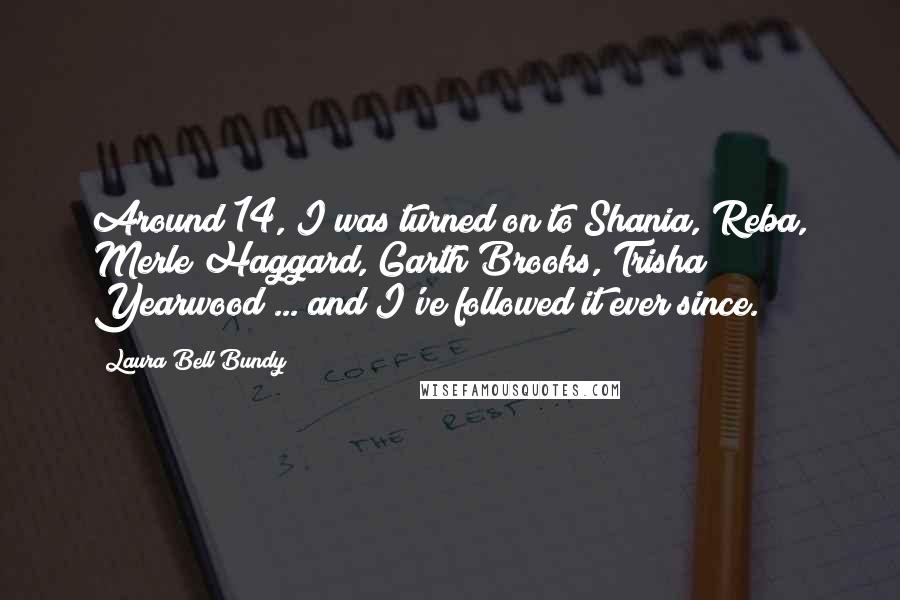 Laura Bell Bundy Quotes: Around 14, I was turned on to Shania, Reba, Merle Haggard, Garth Brooks, Trisha Yearwood ... and I've followed it ever since.