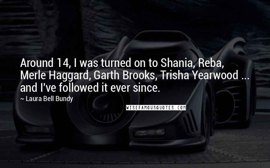 Laura Bell Bundy Quotes: Around 14, I was turned on to Shania, Reba, Merle Haggard, Garth Brooks, Trisha Yearwood ... and I've followed it ever since.