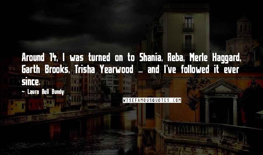 Laura Bell Bundy Quotes: Around 14, I was turned on to Shania, Reba, Merle Haggard, Garth Brooks, Trisha Yearwood ... and I've followed it ever since.