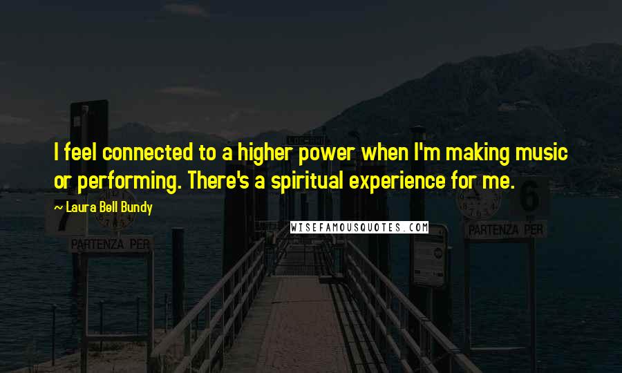 Laura Bell Bundy Quotes: I feel connected to a higher power when I'm making music or performing. There's a spiritual experience for me.