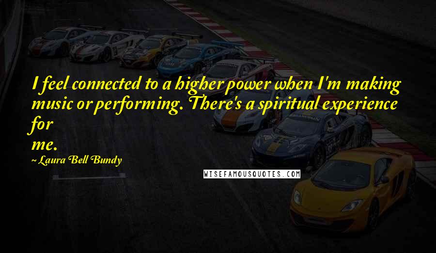 Laura Bell Bundy Quotes: I feel connected to a higher power when I'm making music or performing. There's a spiritual experience for me.