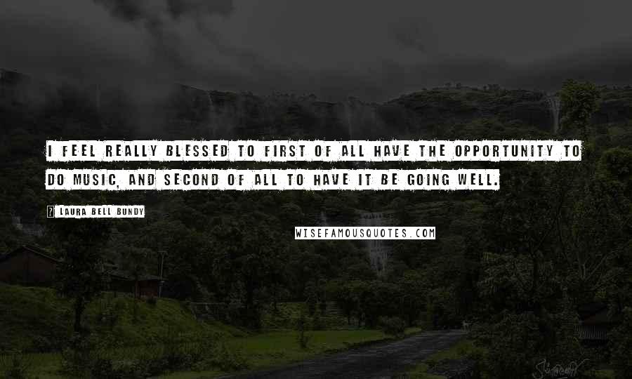 Laura Bell Bundy Quotes: I feel really blessed to first of all have the opportunity to do music, and second of all to have it be going well.