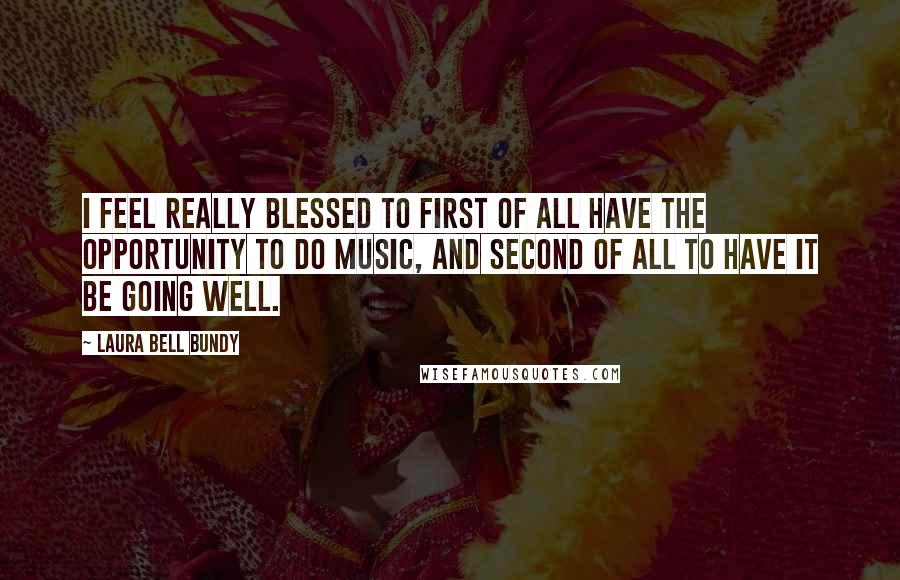 Laura Bell Bundy Quotes: I feel really blessed to first of all have the opportunity to do music, and second of all to have it be going well.