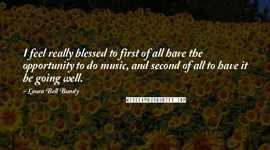 Laura Bell Bundy Quotes: I feel really blessed to first of all have the opportunity to do music, and second of all to have it be going well.