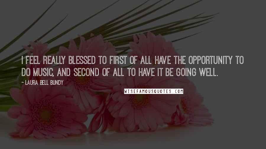 Laura Bell Bundy Quotes: I feel really blessed to first of all have the opportunity to do music, and second of all to have it be going well.