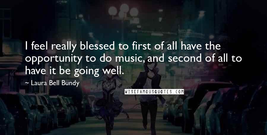 Laura Bell Bundy Quotes: I feel really blessed to first of all have the opportunity to do music, and second of all to have it be going well.