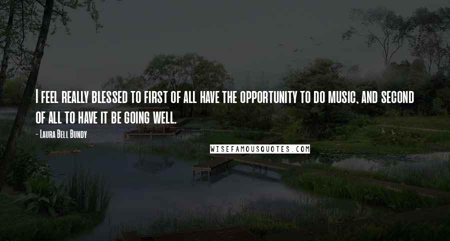 Laura Bell Bundy Quotes: I feel really blessed to first of all have the opportunity to do music, and second of all to have it be going well.