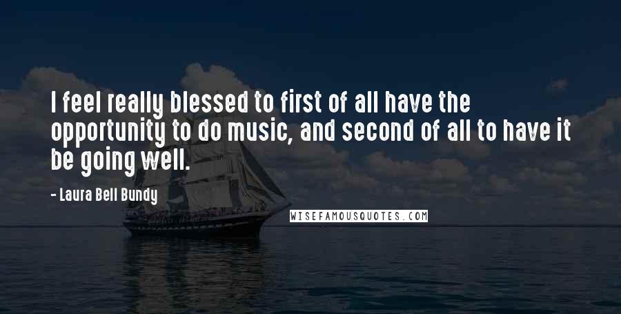 Laura Bell Bundy Quotes: I feel really blessed to first of all have the opportunity to do music, and second of all to have it be going well.