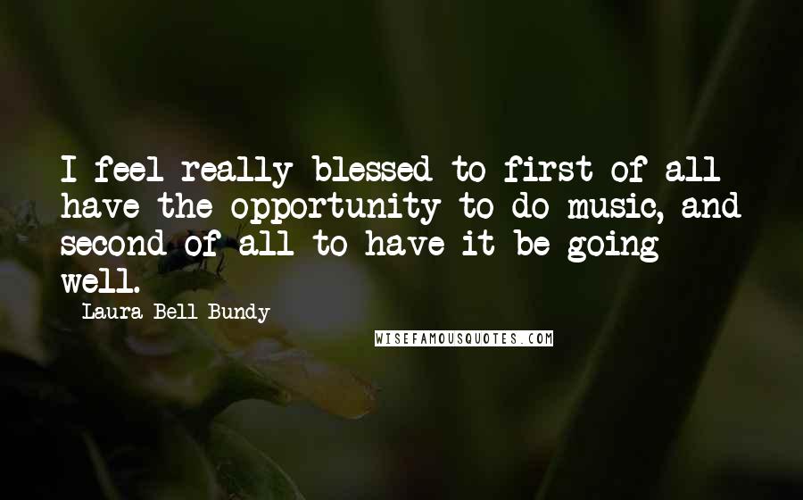 Laura Bell Bundy Quotes: I feel really blessed to first of all have the opportunity to do music, and second of all to have it be going well.