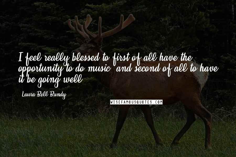 Laura Bell Bundy Quotes: I feel really blessed to first of all have the opportunity to do music, and second of all to have it be going well.