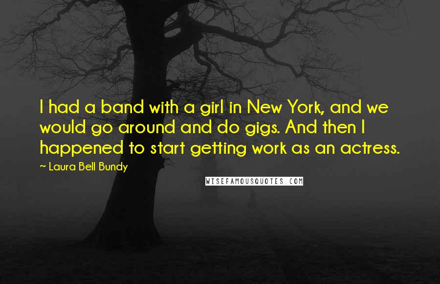 Laura Bell Bundy Quotes: I had a band with a girl in New York, and we would go around and do gigs. And then I happened to start getting work as an actress.