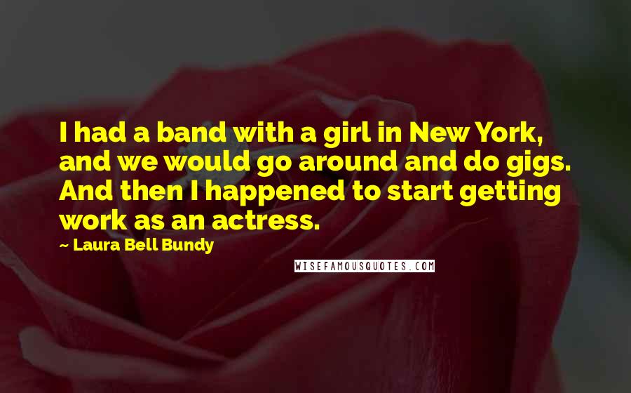 Laura Bell Bundy Quotes: I had a band with a girl in New York, and we would go around and do gigs. And then I happened to start getting work as an actress.