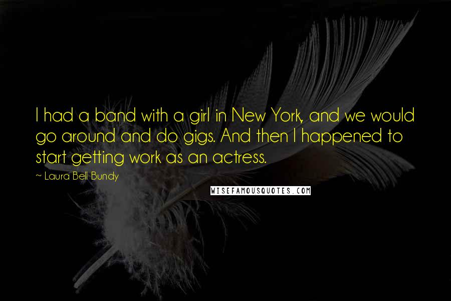 Laura Bell Bundy Quotes: I had a band with a girl in New York, and we would go around and do gigs. And then I happened to start getting work as an actress.