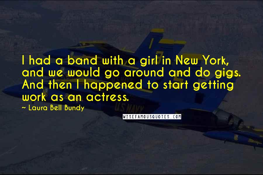 Laura Bell Bundy Quotes: I had a band with a girl in New York, and we would go around and do gigs. And then I happened to start getting work as an actress.