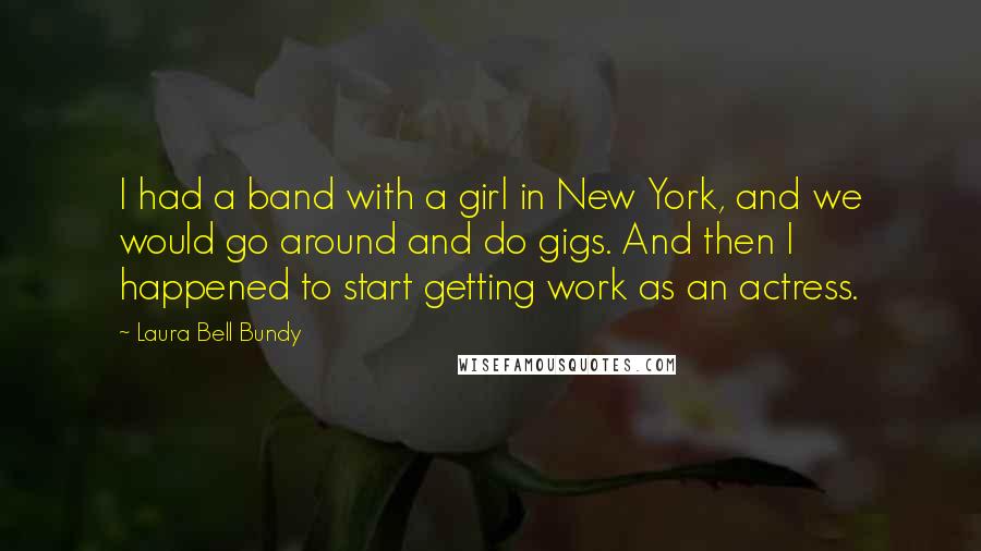 Laura Bell Bundy Quotes: I had a band with a girl in New York, and we would go around and do gigs. And then I happened to start getting work as an actress.