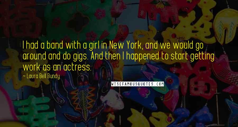 Laura Bell Bundy Quotes: I had a band with a girl in New York, and we would go around and do gigs. And then I happened to start getting work as an actress.