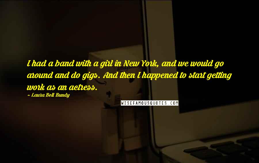 Laura Bell Bundy Quotes: I had a band with a girl in New York, and we would go around and do gigs. And then I happened to start getting work as an actress.