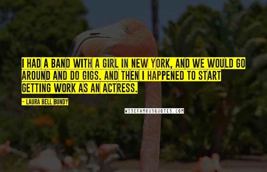 Laura Bell Bundy Quotes: I had a band with a girl in New York, and we would go around and do gigs. And then I happened to start getting work as an actress.