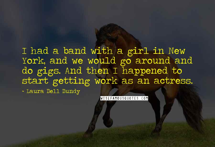Laura Bell Bundy Quotes: I had a band with a girl in New York, and we would go around and do gigs. And then I happened to start getting work as an actress.