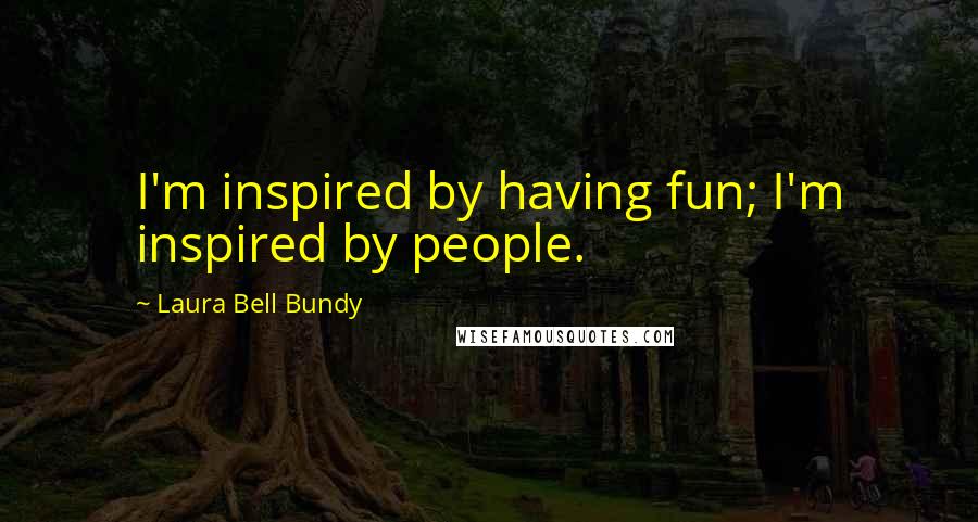 Laura Bell Bundy Quotes: I'm inspired by having fun; I'm inspired by people.