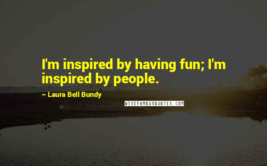 Laura Bell Bundy Quotes: I'm inspired by having fun; I'm inspired by people.