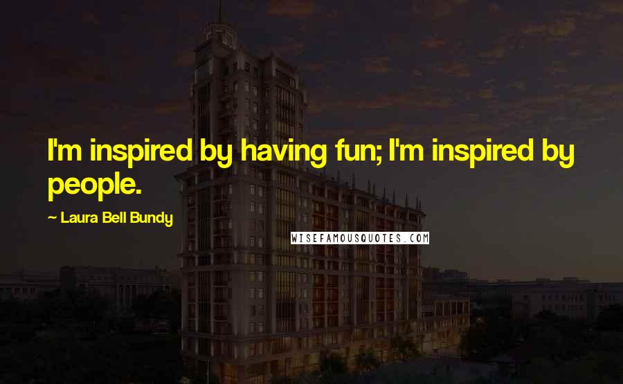 Laura Bell Bundy Quotes: I'm inspired by having fun; I'm inspired by people.