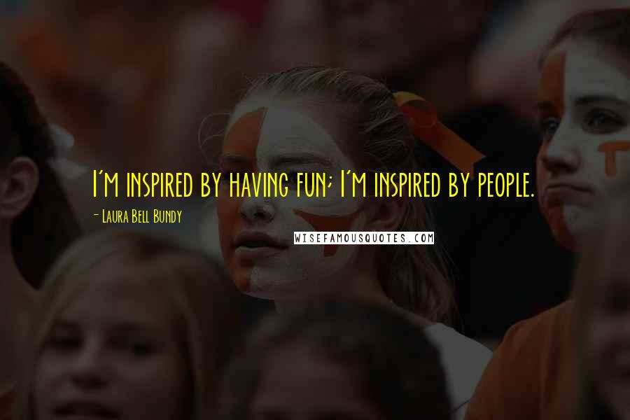 Laura Bell Bundy Quotes: I'm inspired by having fun; I'm inspired by people.