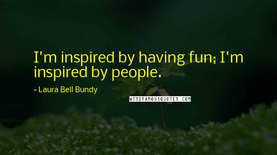 Laura Bell Bundy Quotes: I'm inspired by having fun; I'm inspired by people.