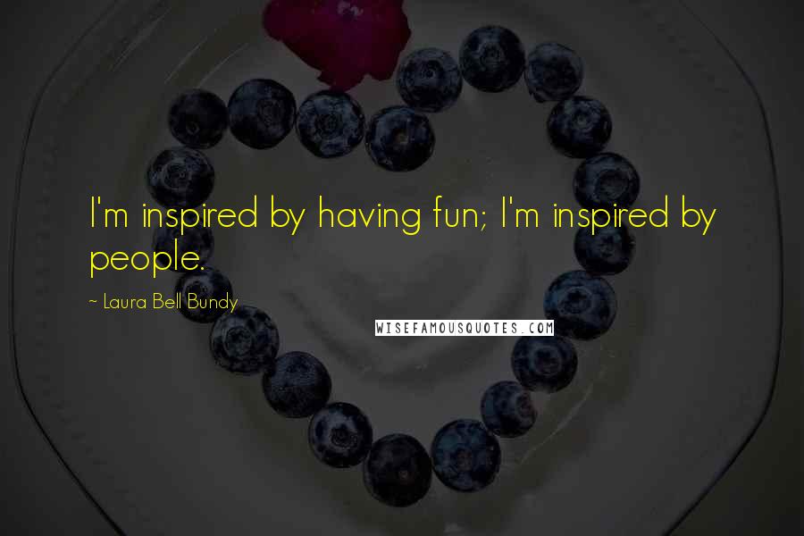 Laura Bell Bundy Quotes: I'm inspired by having fun; I'm inspired by people.