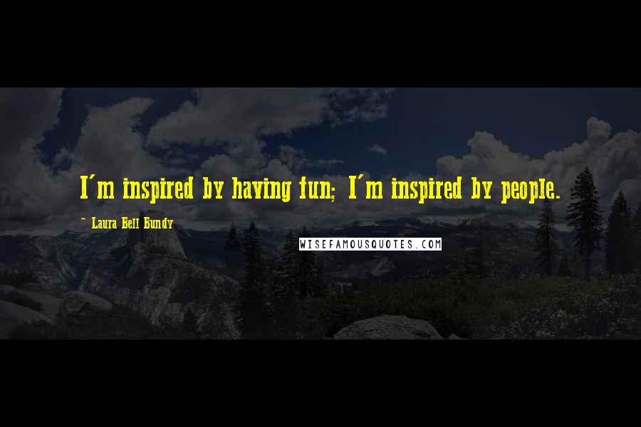 Laura Bell Bundy Quotes: I'm inspired by having fun; I'm inspired by people.